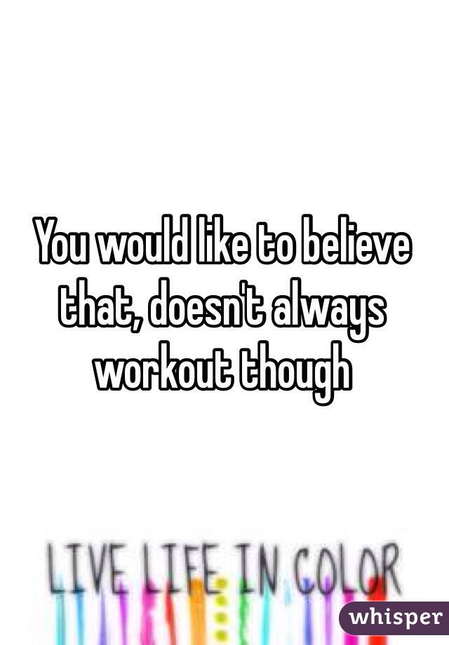 You would like to believe that, doesn't always workout though 