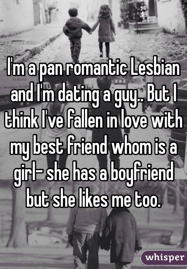 I'm a pan romantic Lesbian and I'm dating a guy.. But I think I've fallen in love with my best friend whom is a girl- she has a boyfriend but she likes me too. 