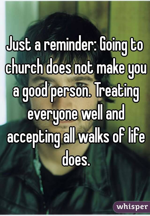Just a reminder: Going to church does not make you a good person. Treating everyone well and accepting all walks of life does.