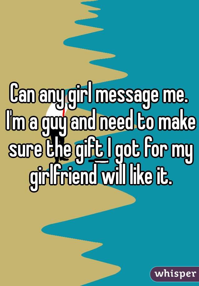 Can any girl message me. I'm a guy and need to make sure the gift I got for my girlfriend will like it.