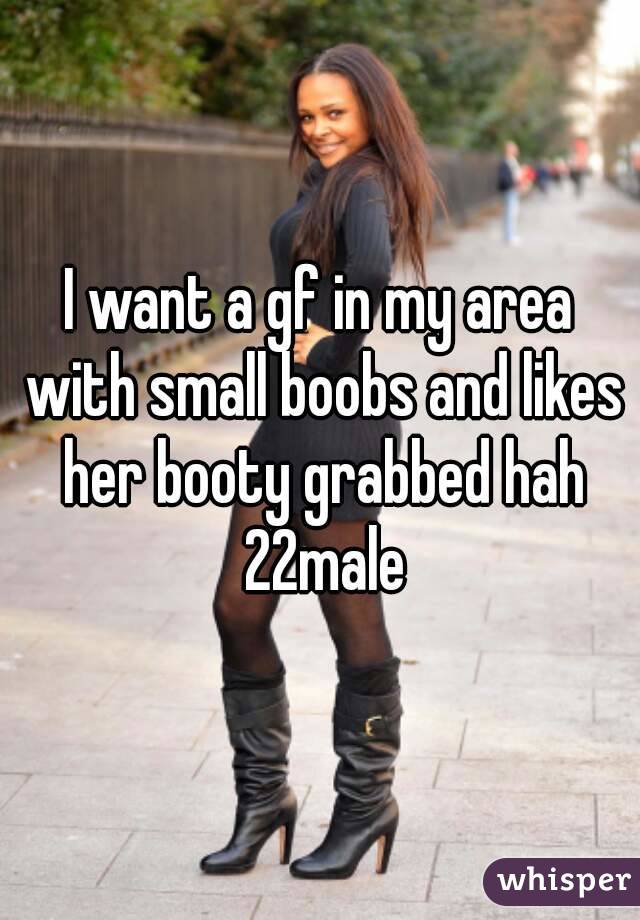 I want a gf in my area with small boobs and likes her booty grabbed hah 22male