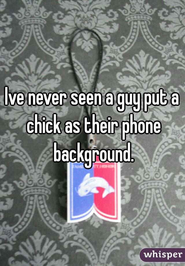Ive never seen a guy put a chick as their phone background.