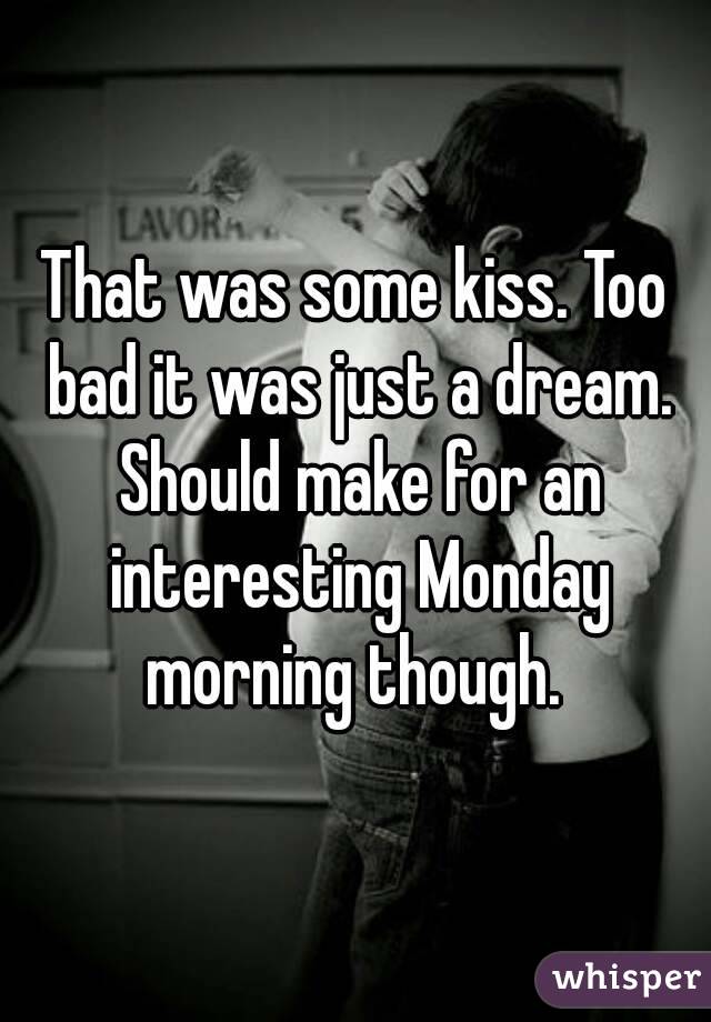 That was some kiss. Too bad it was just a dream. Should make for an interesting Monday morning though. 