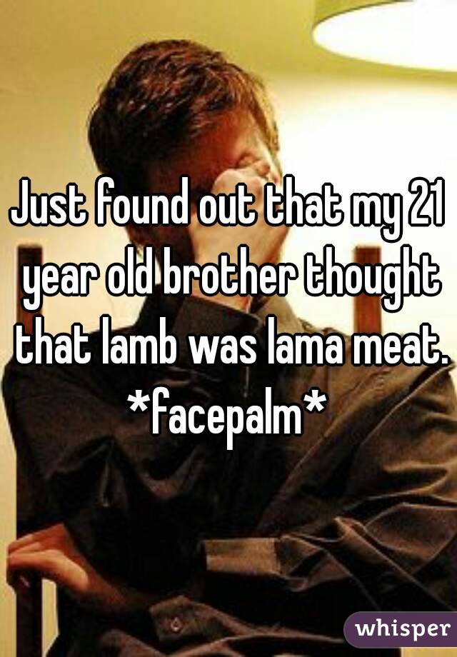 Just found out that my 21 year old brother thought that lamb was lama meat. *facepalm* 