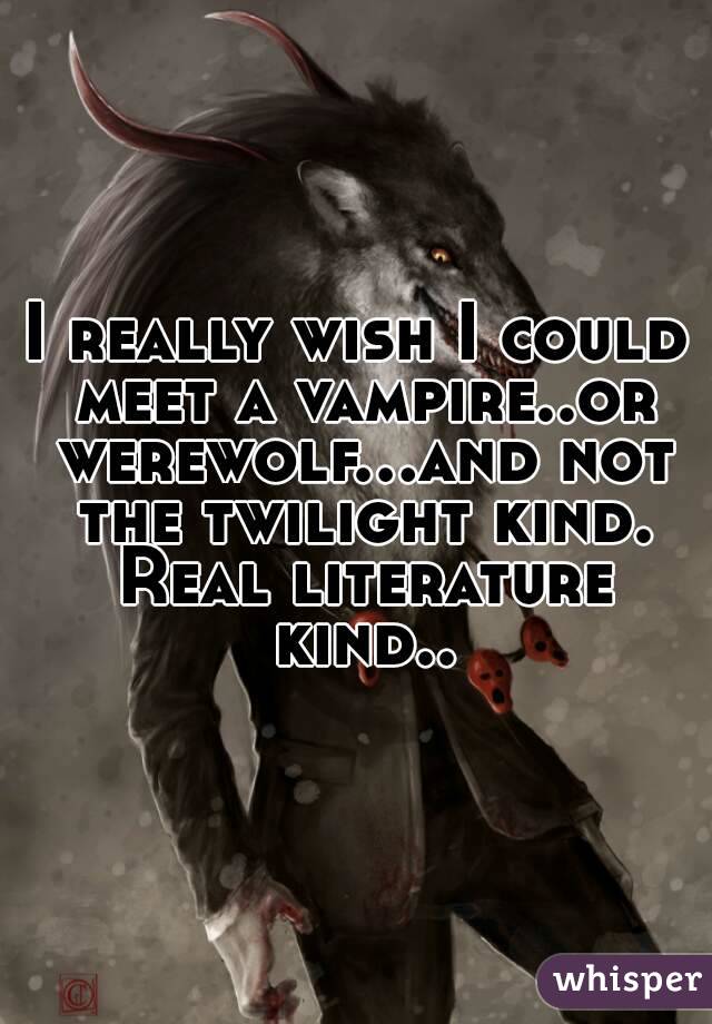 I really wish I could meet a vampire..or werewolf...and not the twilight kind. Real literature kind..