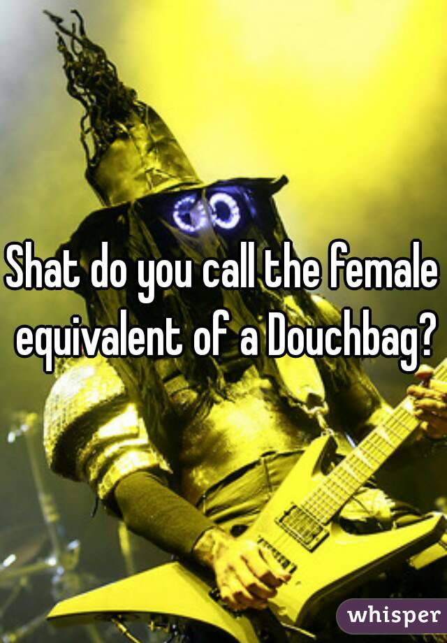 Shat do you call the female equivalent of a Douchbag?