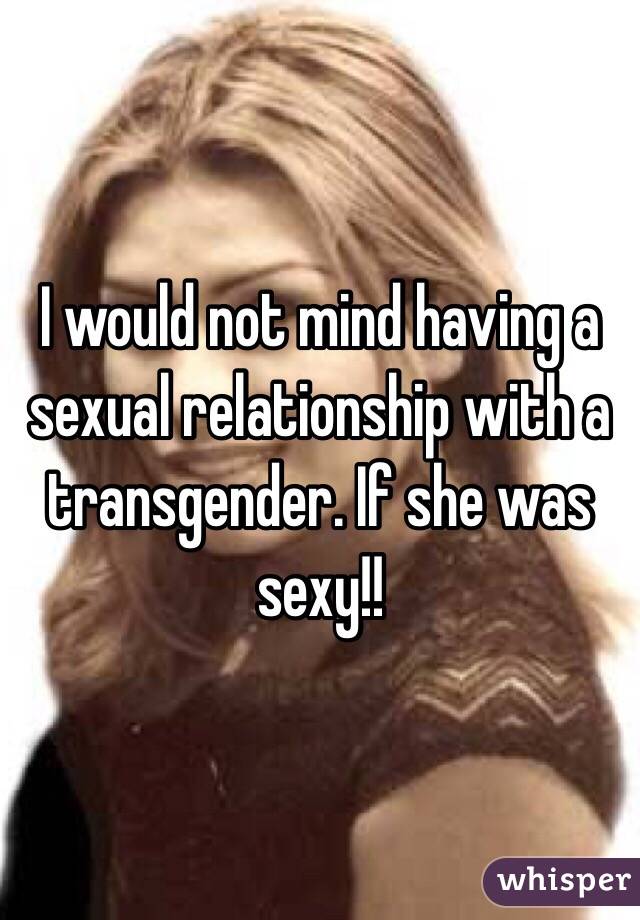 I would not mind having a sexual relationship with a transgender. If she was sexy!!