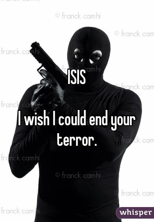 ISIS 

I wish I could end your terror. 
