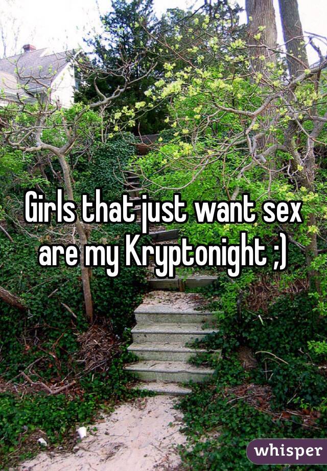 Girls that just want sex are my Kryptonight ;)