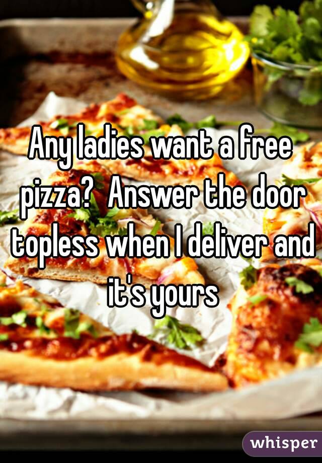 Any ladies want a free pizza?  Answer the door topless when I deliver and it's yours