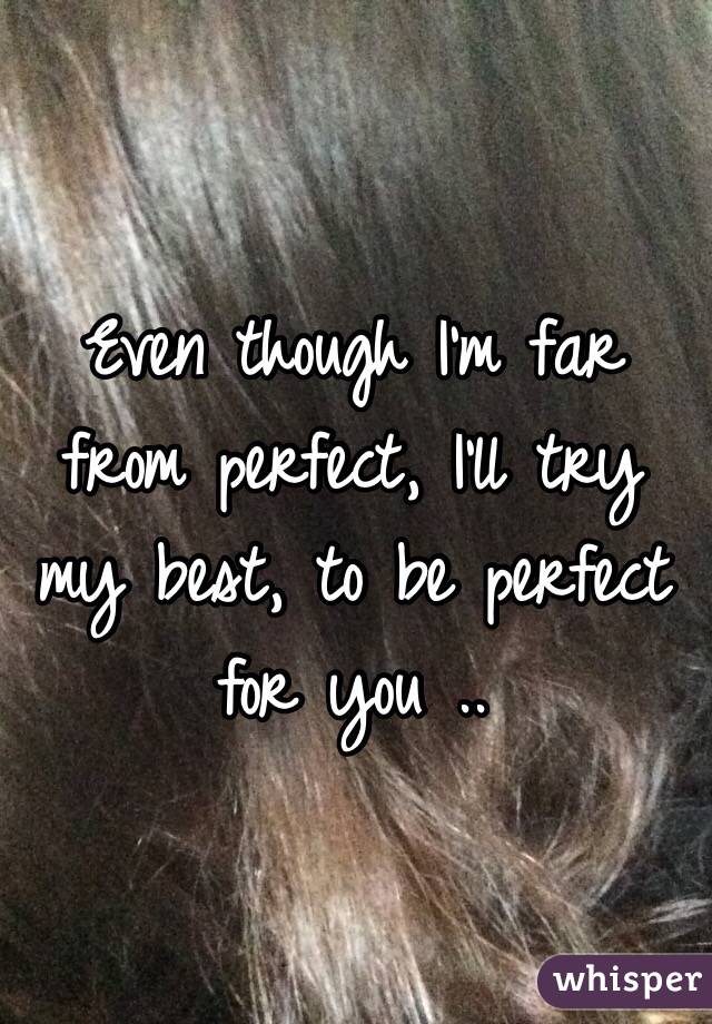 Even though I'm far from perfect, I'll try my best, to be perfect for you ..