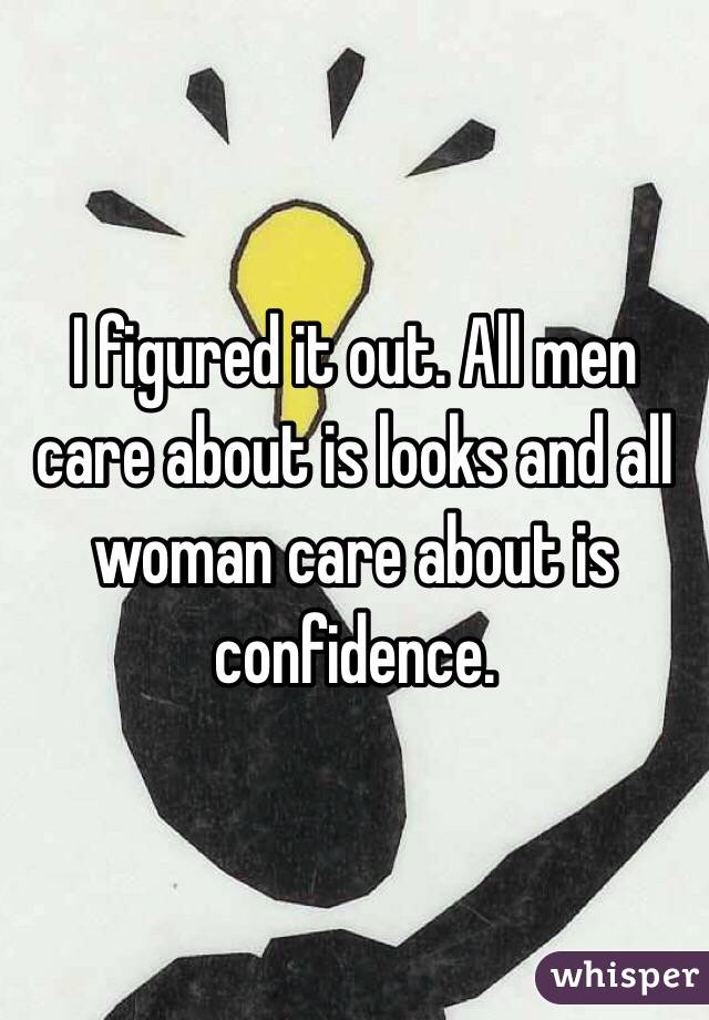 I figured it out. All men care about is looks and all woman care about is confidence. 