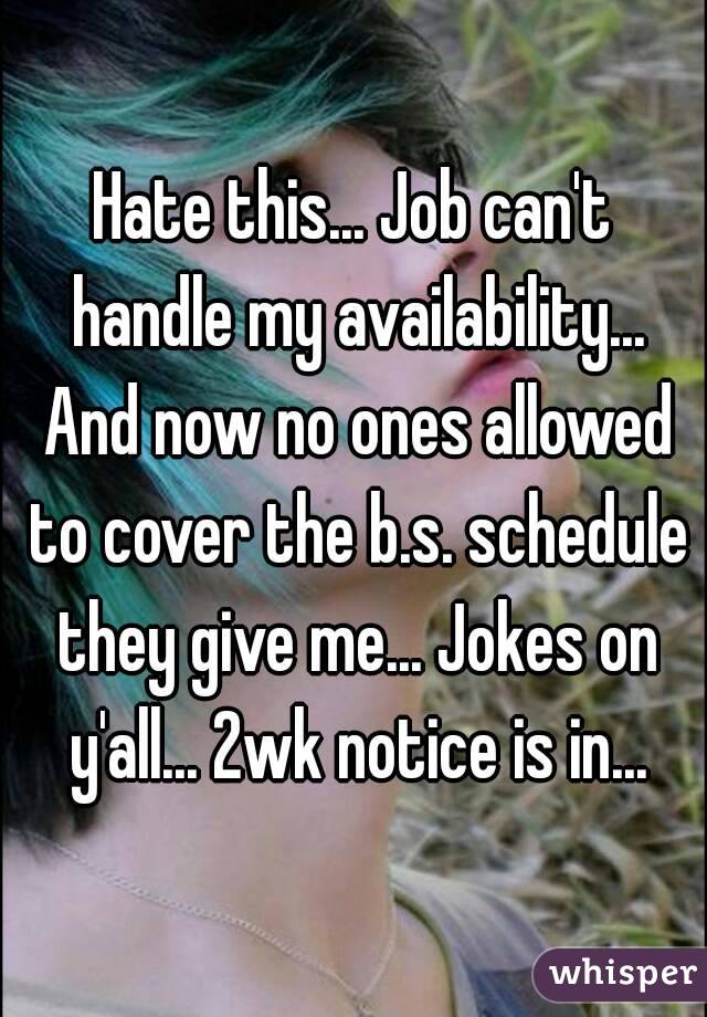 Hate this... Job can't handle my availability... And now no ones allowed to cover the b.s. schedule they give me... Jokes on y'all... 2wk notice is in...