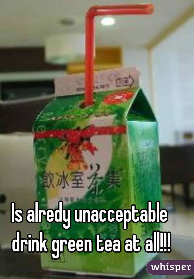 Is alredy unacceptable drink green tea at all!!!