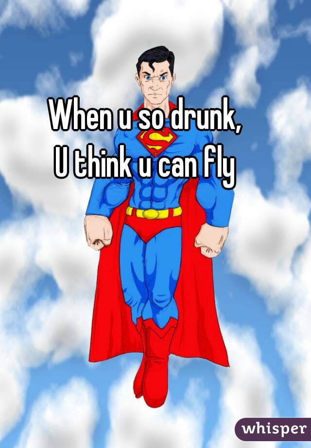 When u so drunk,
U think u can fly