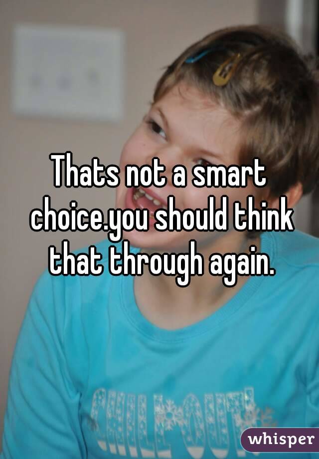 Thats not a smart choice.you should think that through again.
