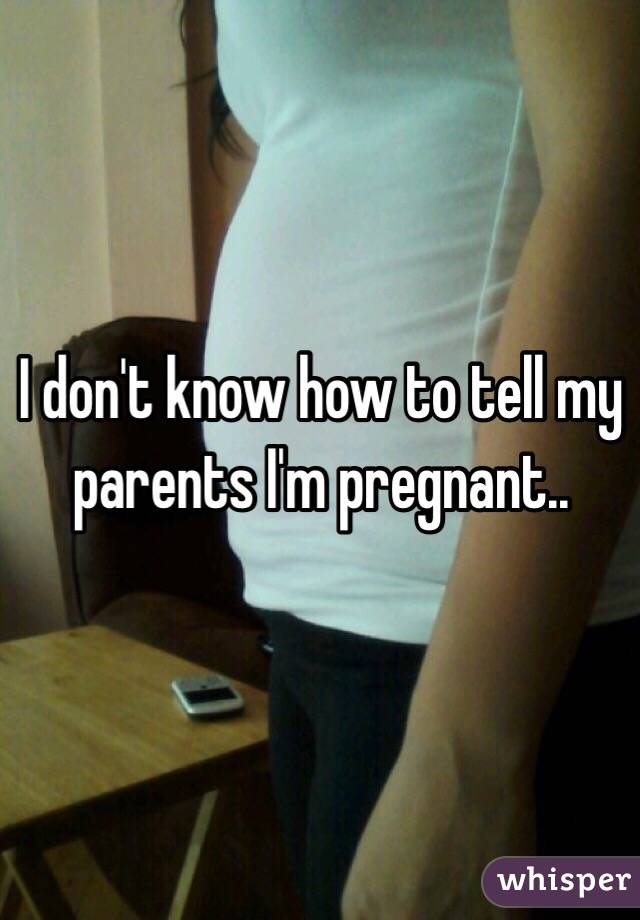 I don't know how to tell my parents I'm pregnant.. 