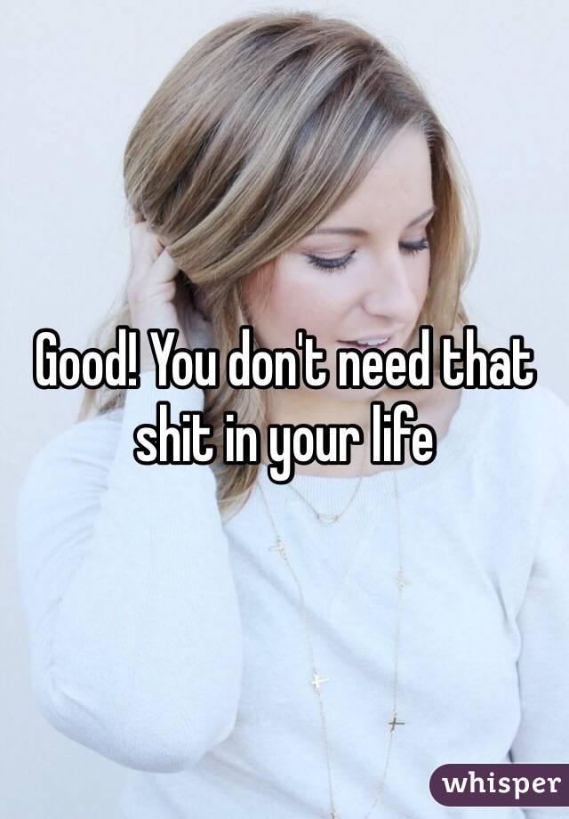 Good! You don't need that shit in your life