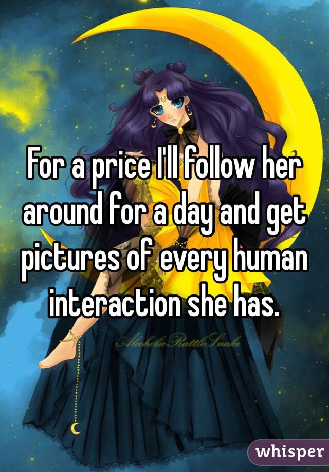 For a price I'll follow her around for a day and get pictures of every human interaction she has.