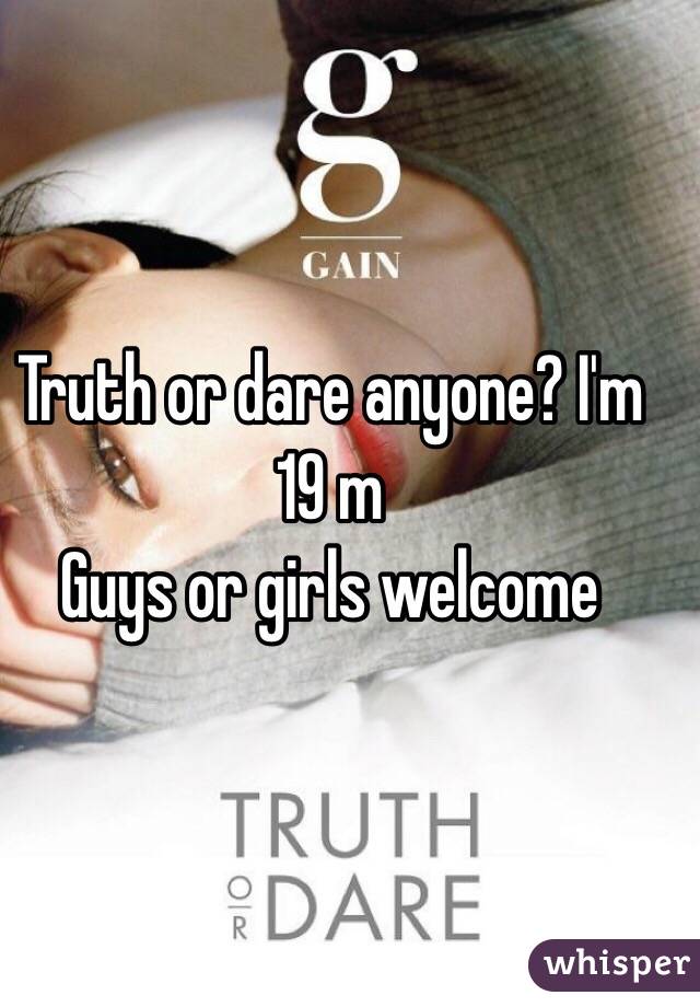 Truth or dare anyone? I'm 19 m 
Guys or girls welcome 