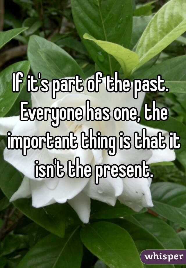 If it's part of the past.  Everyone has one, the important thing is that it isn't the present.