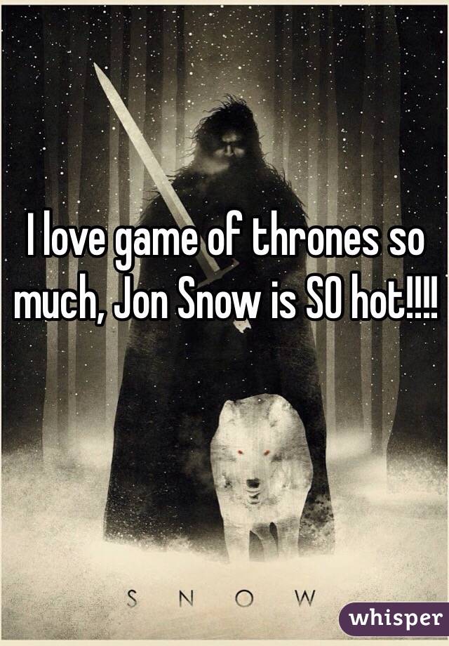 I love game of thrones so much, Jon Snow is SO hot!!!!