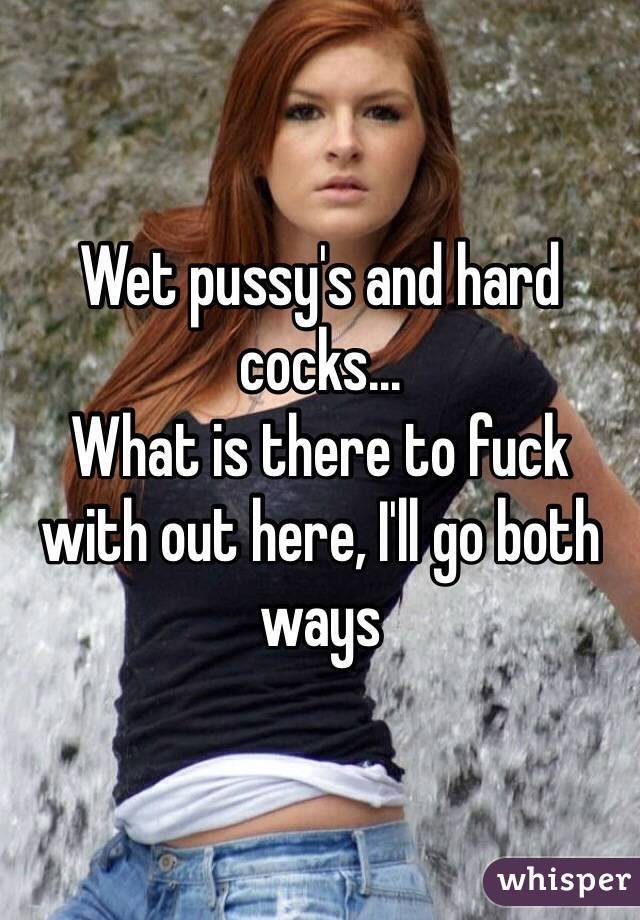 Wet pussy's and hard cocks...
What is there to fuck with out here, I'll go both ways 
