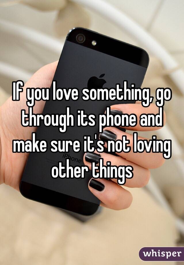 If you love something, go through its phone and make sure it's not loving other things 