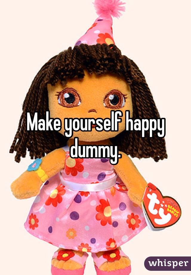 Make yourself happy dummy.
