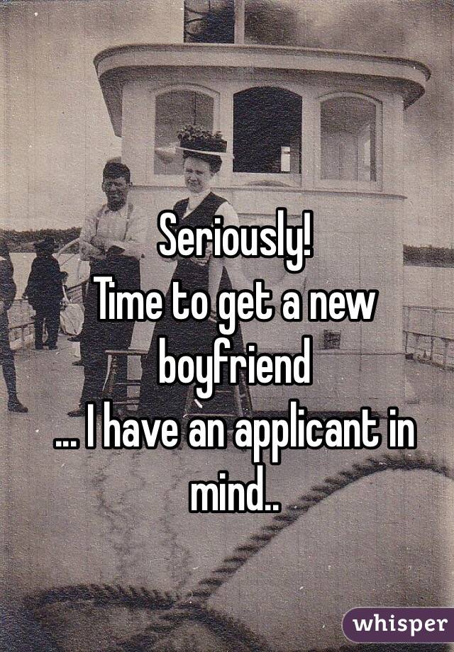 Seriously!
Time to get a new boyfriend
... I have an applicant in mind..