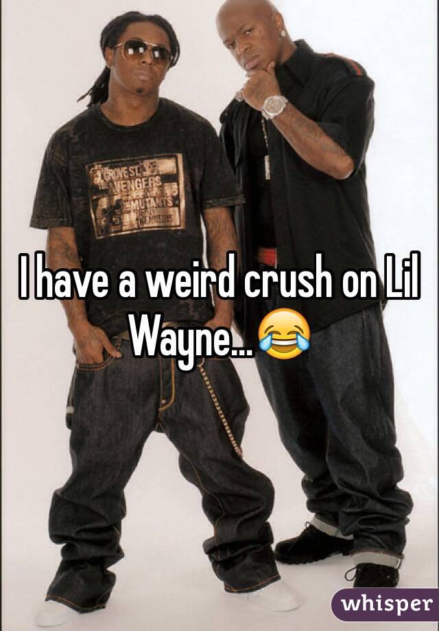 I have a weird crush on Lil Wayne…😂