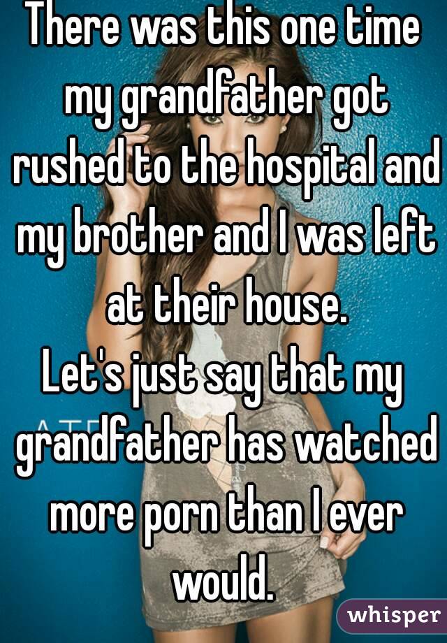 There was this one time my grandfather got rushed to the hospital and my brother and I was left at their house.
Let's just say that my grandfather has watched more porn than I ever would. 
