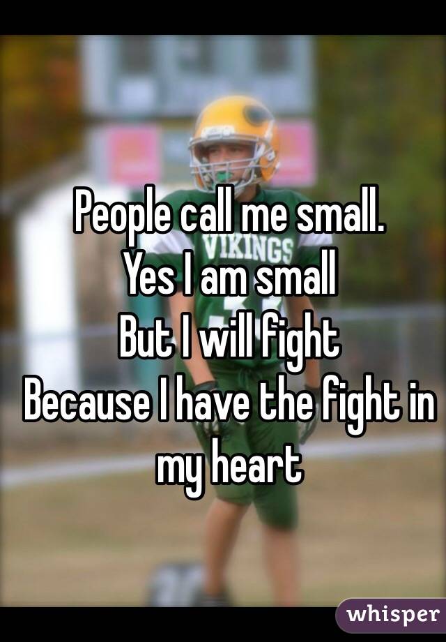 People call me small. 
Yes I am small 
But I will fight 
Because I have the fight in my heart 