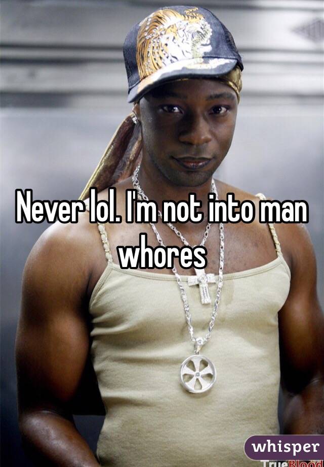 Never lol. I'm not into man whores 