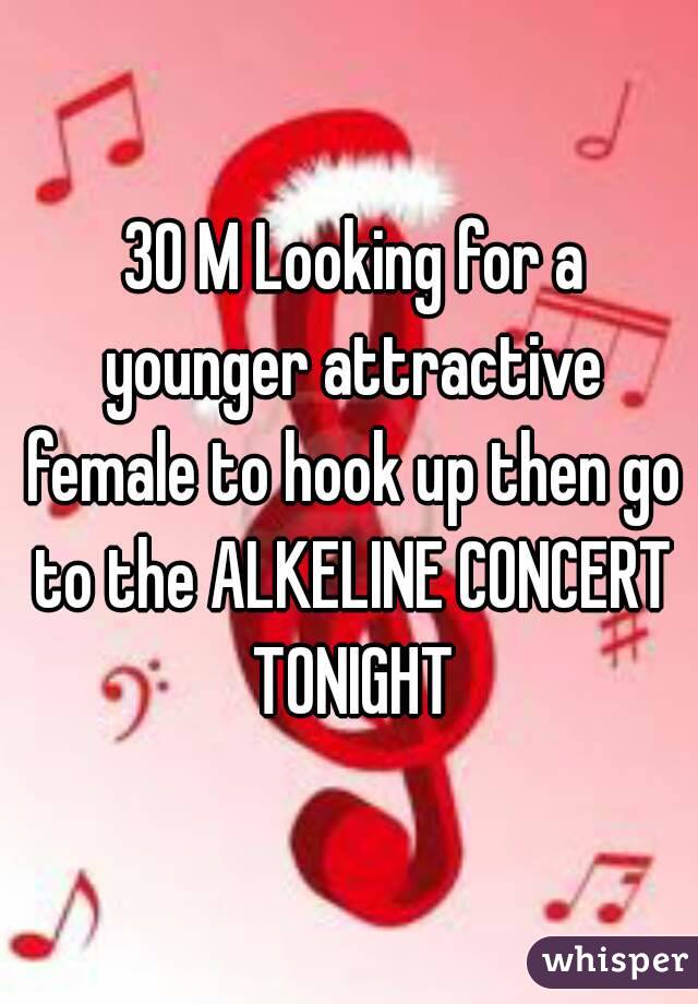  30 M Looking for a younger attractive female to hook up then go to the ALKELINE CONCERT TONIGHT