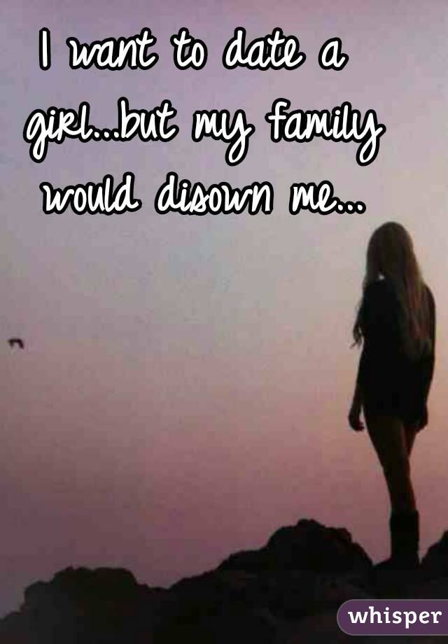 I want to date a girl...but my family would disown me...