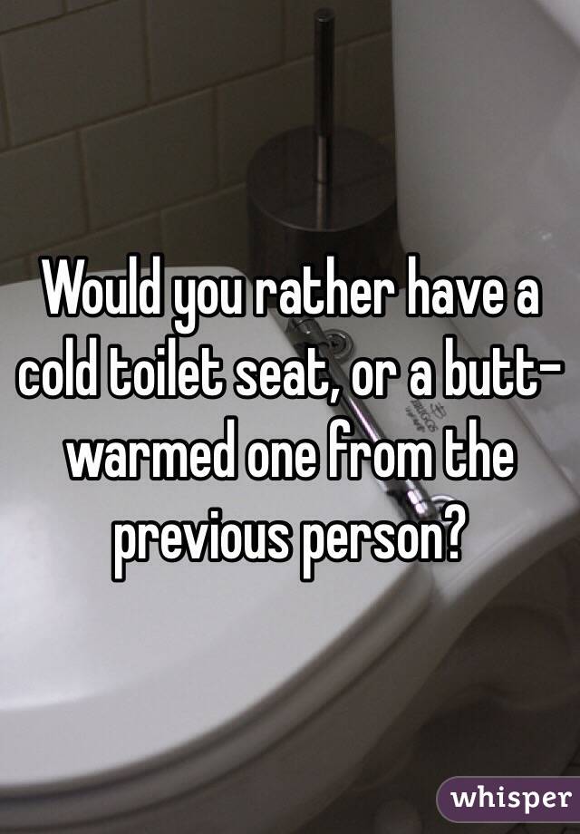 Would you rather have a cold toilet seat, or a butt-warmed one from the previous person?