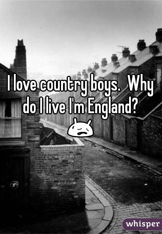 I love country boys.  Why do I live I'm England? 
😥