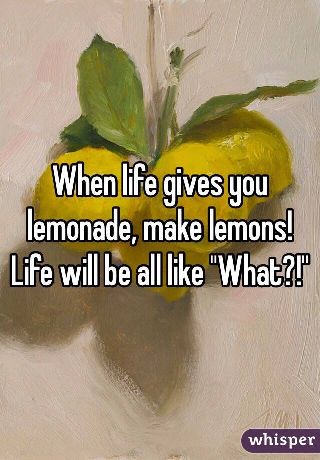 When life gives you lemonade, make lemons! Life will be all like "What?!"
