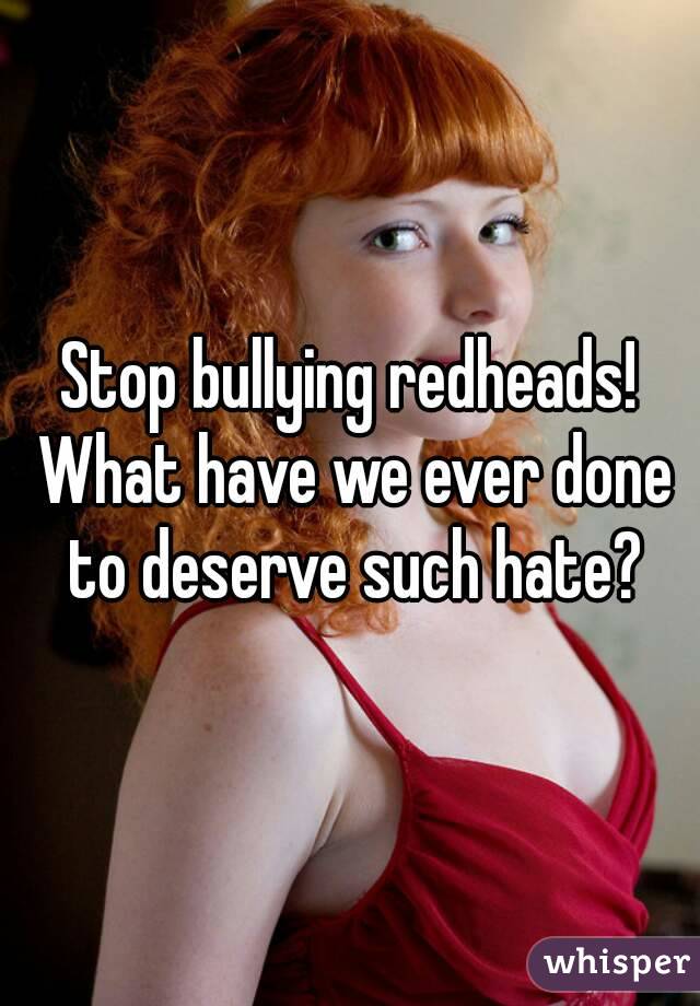 Stop bullying redheads! What have we ever done to deserve such hate?
