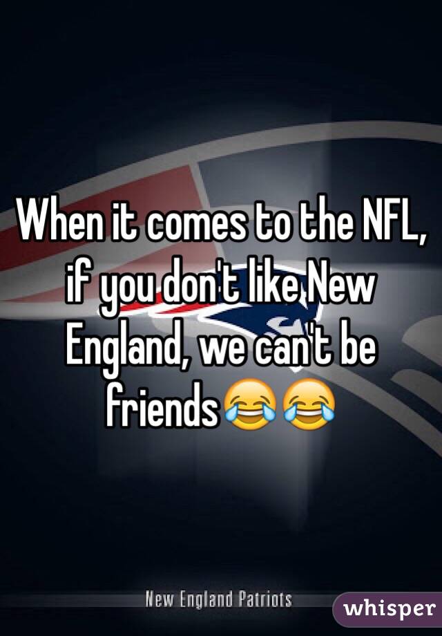 When it comes to the NFL, if you don't like New England, we can't be friends😂😂
