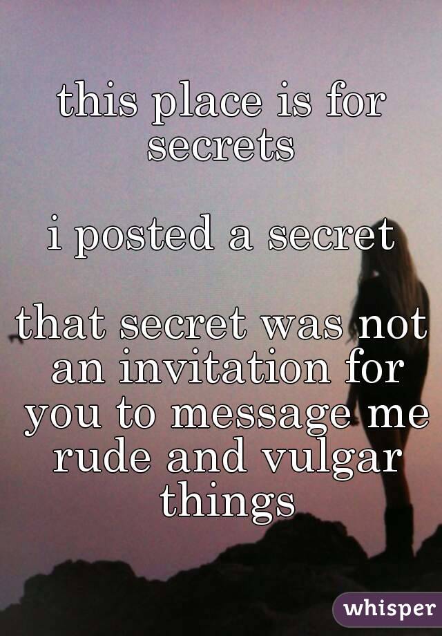 this place is for secrets 

i posted a secret

that secret was not an invitation for you to message me rude and vulgar things