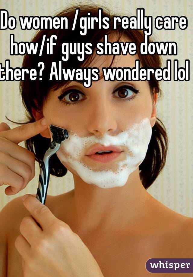 Do women /girls really care how/if guys shave down there? Always wondered lol