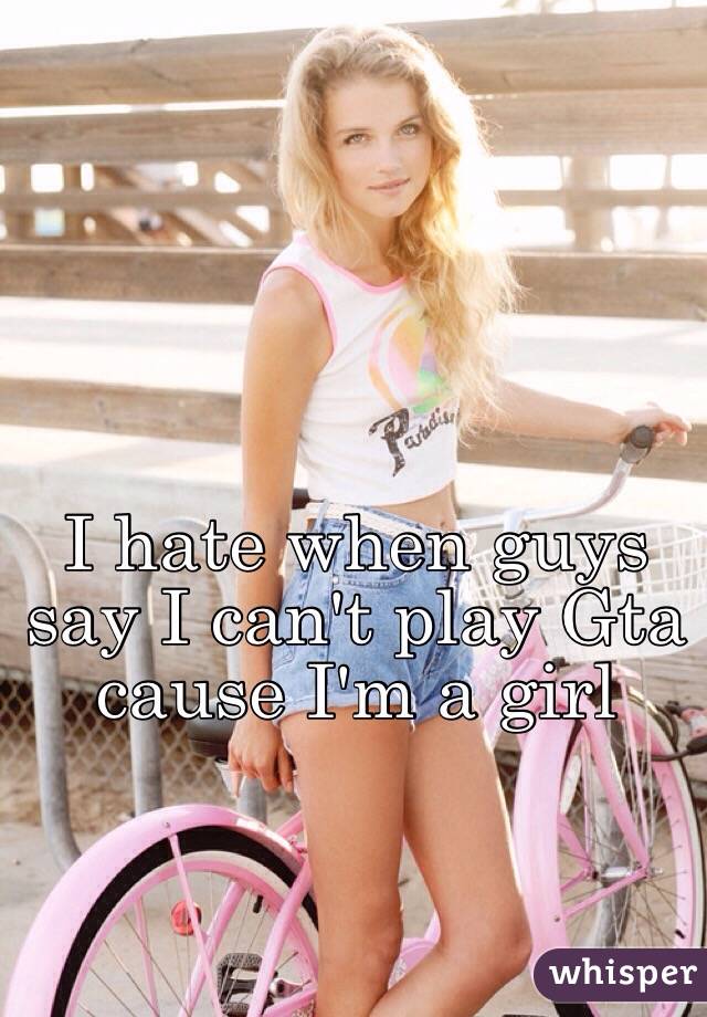 I hate when guys say I can't play Gta cause I'm a girl
