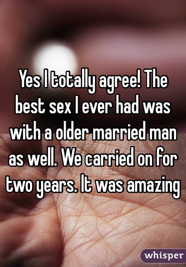 Yes I totally agree! The best sex I ever had was with a older married man as well. We carried on for two years. It was amazing