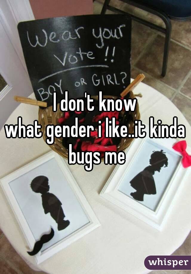 I don't know
what gender i like..it kinda bugs me