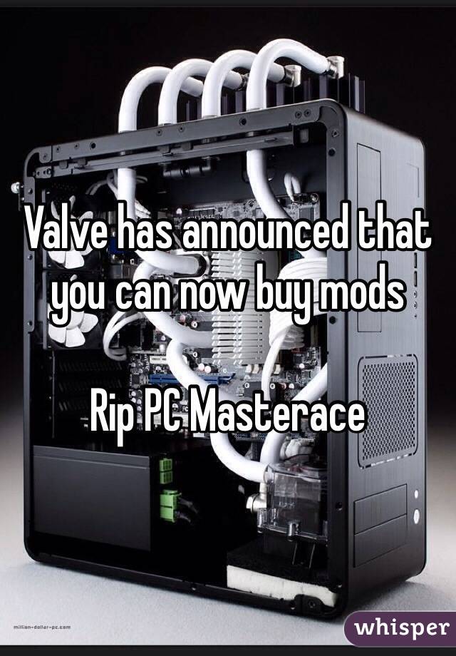 Valve has announced that you can now buy mods

Rip PC Masterace