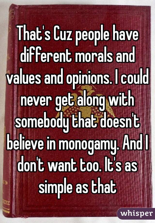 That's Cuz people have different morals and values and opinions. I could never get along with somebody that doesn't believe in monogamy. And I don't want too. It's as simple as that 