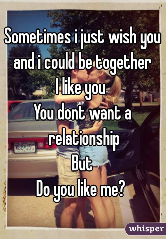 Sometimes i just wish you and i could be together 
I like you 
You dont want a relationship
But
Do you like me? 