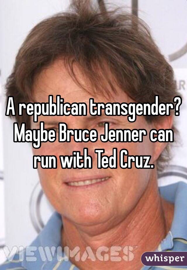 A republican transgender?  Maybe Bruce Jenner can run with Ted Cruz.